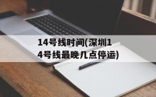 14号线时间(深圳14号线最晚几点停运)