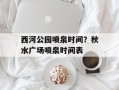 西河公园喷泉时间？秋水广场喷泉时间表