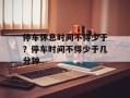 停车休息时间不得少于？停车时间不得少于几分钟