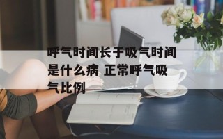 呼气时间长于吸气时间是什么病 正常呼气吸气比例