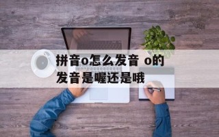 拼音o怎么发音 o的发音是喔还是哦