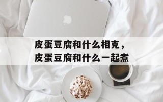 皮蛋豆腐和什么相克，皮蛋豆腐和什么一起煮