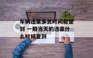 车辆违章多长时间能查到 一般当天的违章什么时候查到