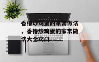 香椿炒鸡蛋的家常做法，香椿炒鸡蛋的家常做法大全窍门