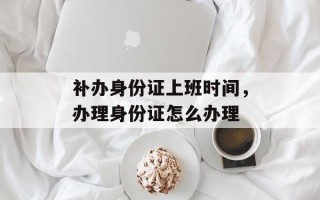 补办身份证上班时间，办理身份证怎么办理