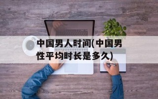 中国男人时间(中国男性平均时长是多久)