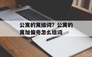 公寓的寓组词？公寓的寓加偏旁怎么组词