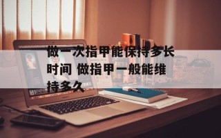 做一次指甲能保持多长时间 做指甲一般能维持多久