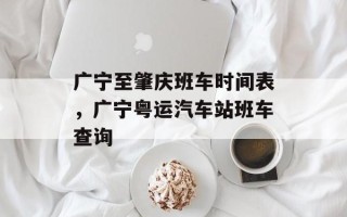 广宁至肇庆班车时间表，广宁粤运汽车站班车查询