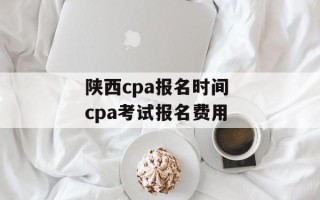 陕西cpa报名时间 cpa考试报名费用