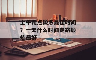 上午几点锻炼最佳时间？一天什么时间走路锻炼最好
