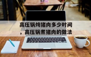 高压锅炖猪肉多少时间，高压锅煮猪肉的做法