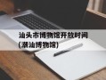 汕头市博物馆开放时间(潮汕博物馆)