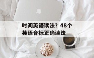 时间英语读法？48个英语音标正确读法