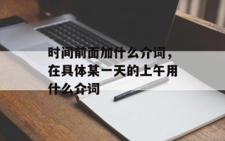 时间前面加什么介词，在具体某一天的上午用什么介词