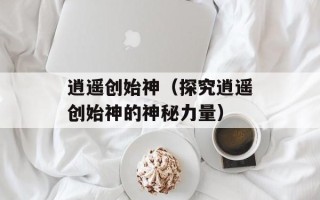 逍遥创始神（探究逍遥创始神的神秘力量）