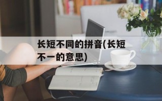长短不同的拼音(长短不一的意思)