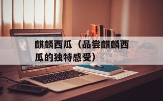 麒麟西瓜（品尝麒麟西瓜的独特感受）