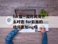 for加一段时间用什么时态 for后面的动词要加ing吗