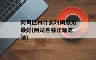 阿司匹林什么时间服用最好(阿司匹林正确吃法)