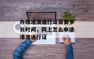 办理港澳通行证需要多长时间，网上怎么申请港澳通行证