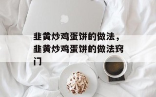 韭黄炒鸡蛋饼的做法，韭黄炒鸡蛋饼的做法窍门