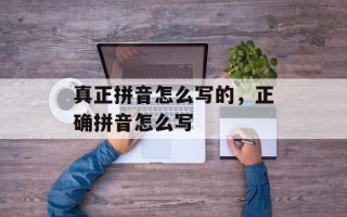 真正拼音怎么写的，正确拼音怎么写