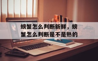 螃蟹怎么判断新鲜，螃蟹怎么判断是不是熟的