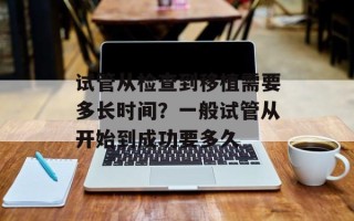试管从检查到移植需要多长时间？一般试管从开始到成功要多久