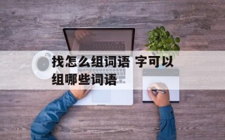 找怎么组词语 字可以组哪些词语
