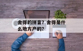 舍得的拼音？舍得是什么地方产的？