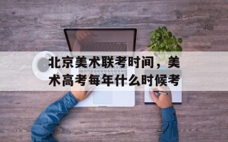 北京美术联考时间，美术高考每年什么时候考