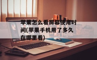 苹果怎么看屏幕使用时间(苹果手机用了多久在哪里看)