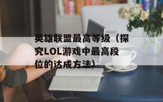 英雄联盟最高等级（探究LOL游戏中最高段位的达成方法）