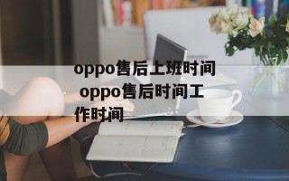 oppo售后上班时间 oppo售后时间工作时间