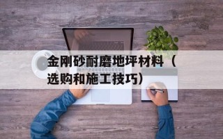 金刚砂耐磨地坪材料（选购和施工技巧）