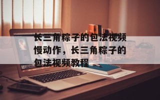 长三角粽子的包法视频慢动作，长三角粽子的包法视频教程
