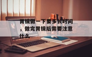 胃镜做一下要多长时间，做完胃镜后需要注意什么