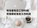 劳动者每日工作时间(劳务规定每天工作时间)