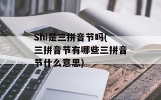 Shi是三拼音节吗(三拼音节有哪些三拼音节什么意思)