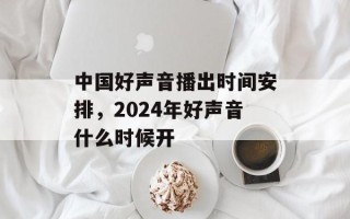 中国好声音播出时间安排，2024年好声音什么时候开