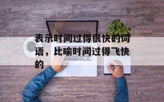 表示时间过得很快的词语，比喻时间过得飞快的