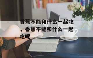 香蕉不能和什么一起吃，香蕉不能和什么一起吃呢