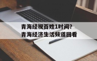 青海经视百姓1时间？青海经济生活频道回看