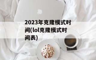 2023年克隆模式时间(lol克隆模式时间表)