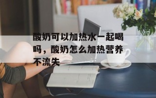 酸奶可以加热水一起喝吗，酸奶怎么加热营养不流失