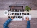 c40混凝土初凝时间？c35混凝土初凝时间和终凝时间