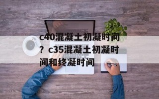 c40混凝土初凝时间？c35混凝土初凝时间和终凝时间