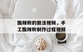 酸辣粉的做法视频，手工酸辣粉制作过程视频