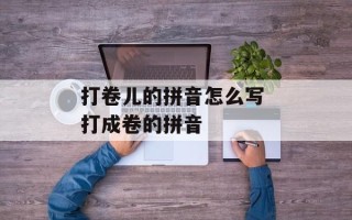 打卷儿的拼音怎么写 打成卷的拼音